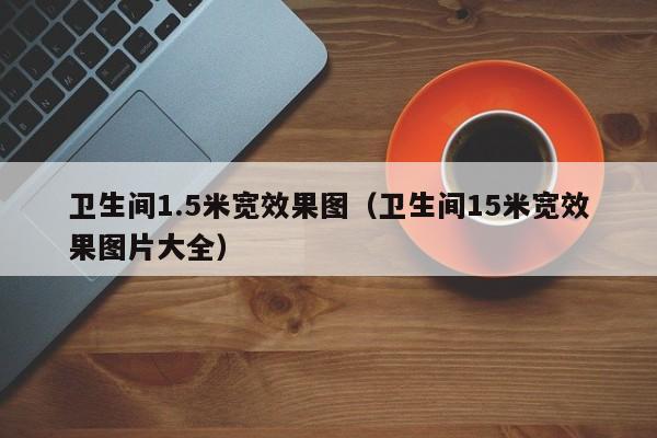 卫生间1.5米宽效果图（卫生间15米宽效果图片大全）