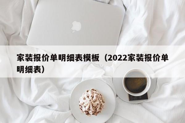 家装报价单明细表模板（2022家装报价单明细表）