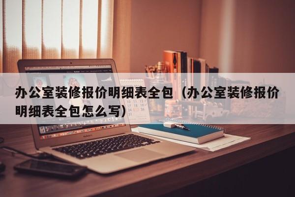 办公室装修报价明细表全包（办公室装修报价明细表全包怎么写）