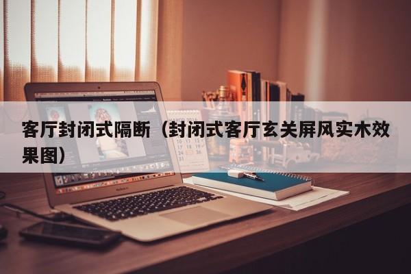 客厅封闭式隔断（封闭式客厅玄关屏风实木效果图）