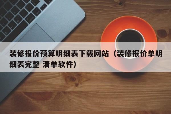 装修报价预算明细表下载网站（装修报价单明细表完整 清单软件）