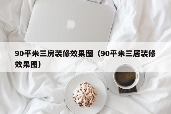 90平米三房装修效果图（90平米三居装修效果图）