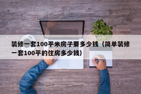 装修一套100平米房子要多少钱（简单装修一套100平的住房多少钱）