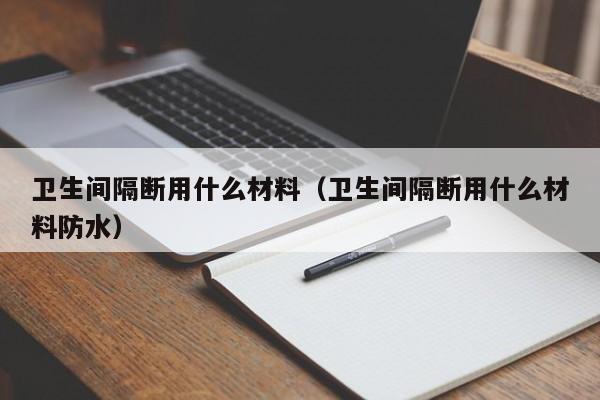 卫生间隔断用什么材料（卫生间隔断用什么材料防水）