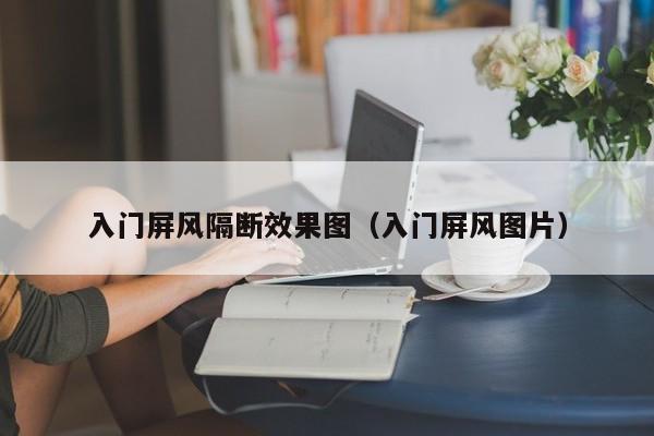 入门屏风隔断效果图（入门屏风图片）