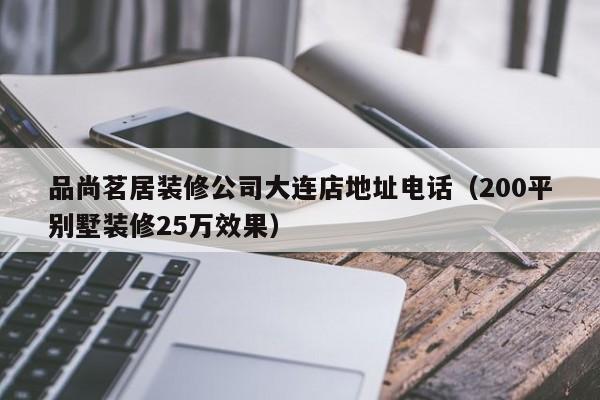 品尚茗居装修公司大连店地址电话（200平别墅装修25万效果）