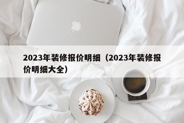 2023年装修报价明细（2023年装修报价明细大全）