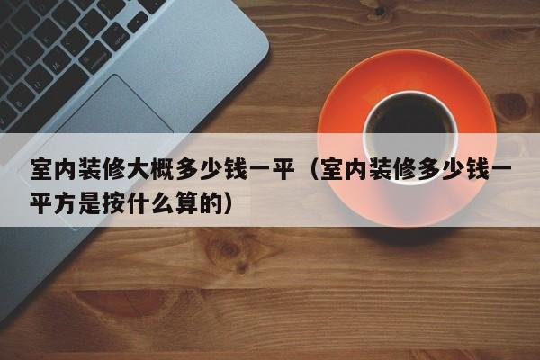 室内装修大概多少钱一平（室内装修多少钱一平方是按什么算的）