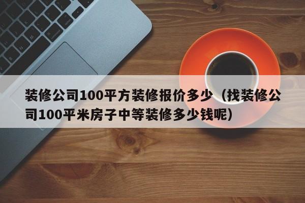 装修公司100平方装修报价多少（找装修公司100平米房子中等装修多少钱呢）