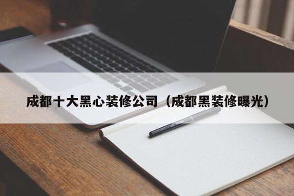 成都十大黑心装修公司（成都黑装修曝光）