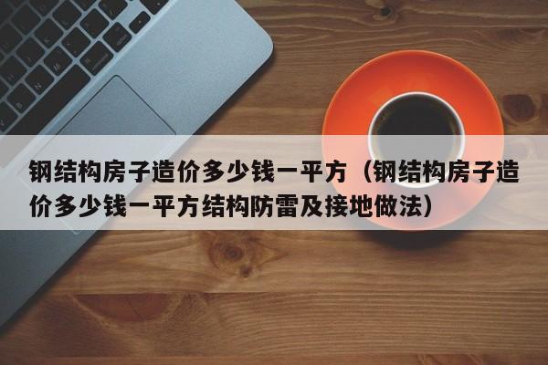 钢结构房子造价多少钱一平方（钢结构房子造价多少钱一平方结构防雷及接地做法）