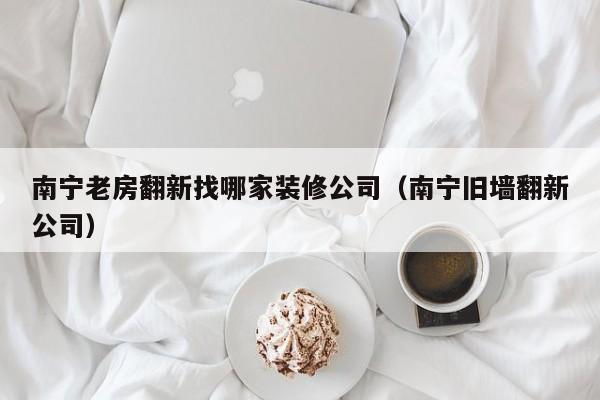 南宁老房翻新找哪家装修公司（南宁旧墙翻新公司）