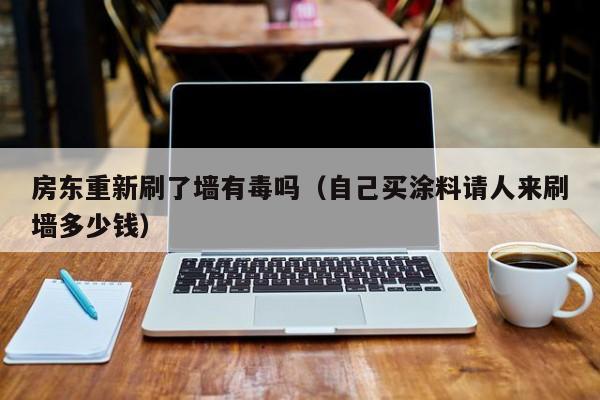 房东重新刷了墙有毒吗（自己买涂料请人来刷墙多少钱）