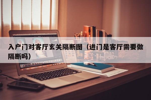 入户门对客厅玄关隔断图（进门是客厅需要做隔断吗）