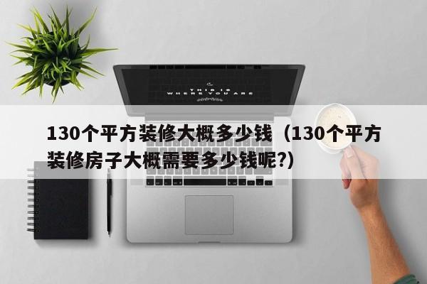 130个平方装修大概多少钱（130个平方装修房子大概需要多少钱呢?）