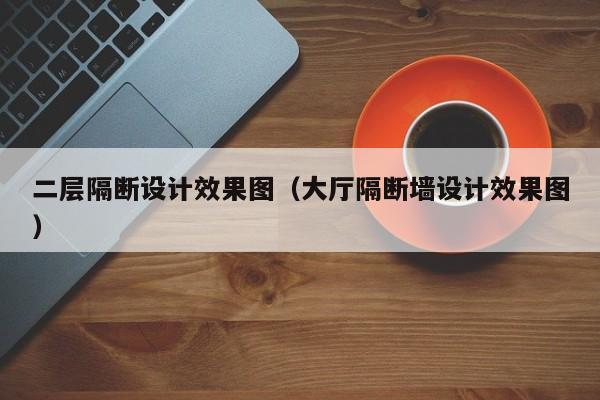 二层隔断设计效果图（大厅隔断墙设计效果图）