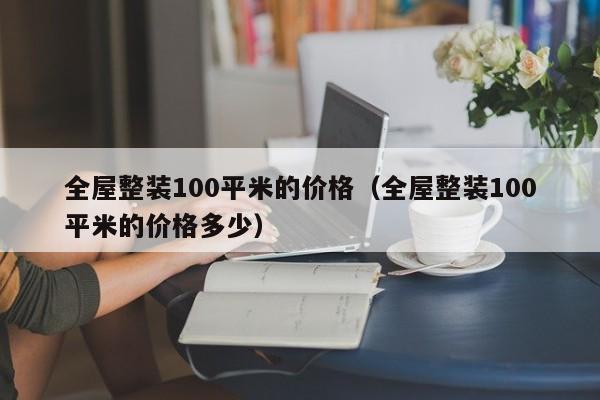 全屋整装100平米的价格（全屋整装100平米的价格多少）