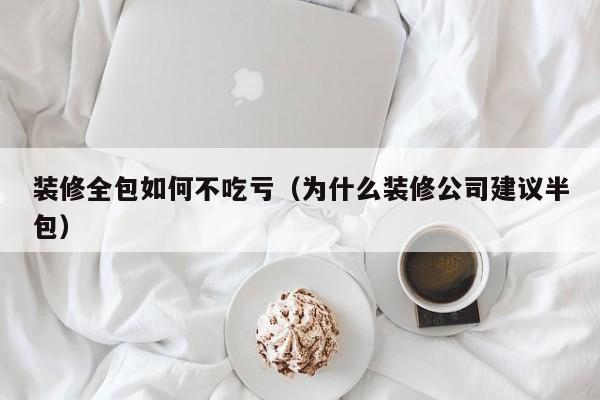 装修全包如何不吃亏（为什么装修公司建议半包）