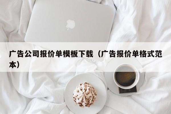 广告公司报价单模板下载（广告报价单格式范本）