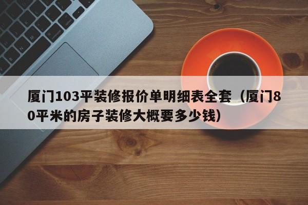 厦门103平装修报价单明细表全套（厦门80平米的房子装修大概要多少钱）