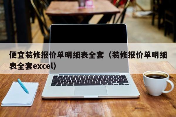 便宜装修报价单明细表全套（装修报价单明细表全套excel）