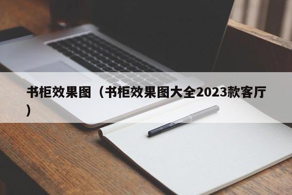 书柜效果图（书柜效果图大全2023款客厅）