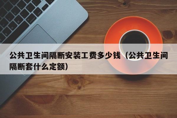 公共卫生间隔断安装工费多少钱（公共卫生间隔断套什么定额）