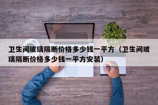 卫生间玻璃隔断价格多少钱一平方（卫生间玻璃隔断价格多少钱一平方安装）