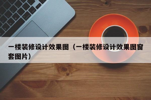 一楼装修设计效果图（一楼装修设计效果图窗套图片）