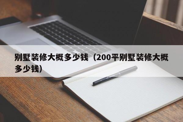 别墅装修大概多少钱（200平别墅装修大概多少钱）