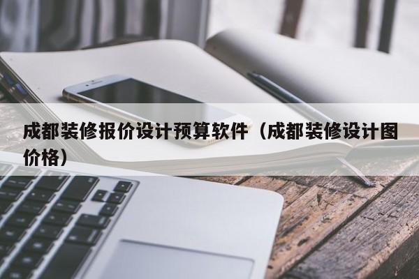 成都装修报价设计预算软件（成都装修设计图价格）