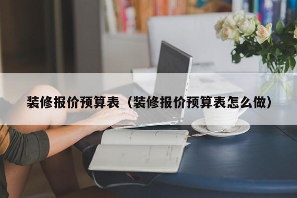 装修报价预算表（装修报价预算表怎么做）