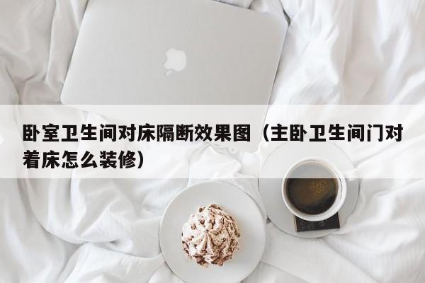 卧室卫生间对床隔断效果图（主卧卫生间门对着床怎么装修）