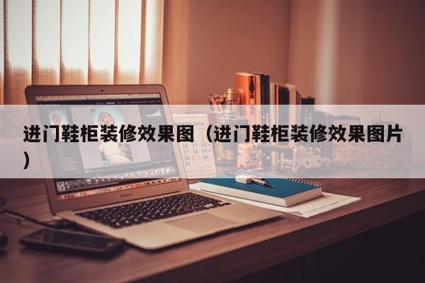 进门鞋柜装修效果图（进门鞋柜装修效果图片）