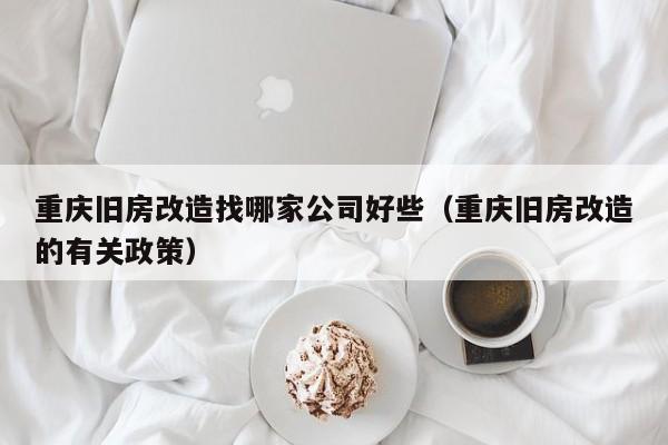 重庆旧房改造找哪家公司好些（重庆旧房改造的有关政策）