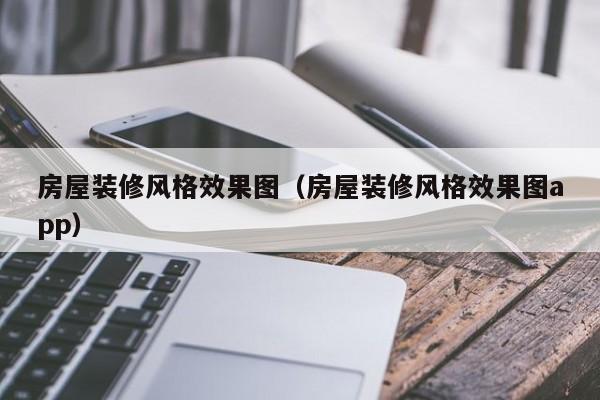 房屋装修风格效果图（房屋装修风格效果图app）