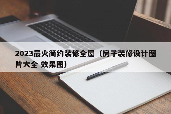 2023最火简约装修全屋（房子装修设计图片大全 效果图）