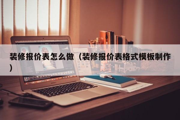 装修报价表怎么做（装修报价表格式模板制作）