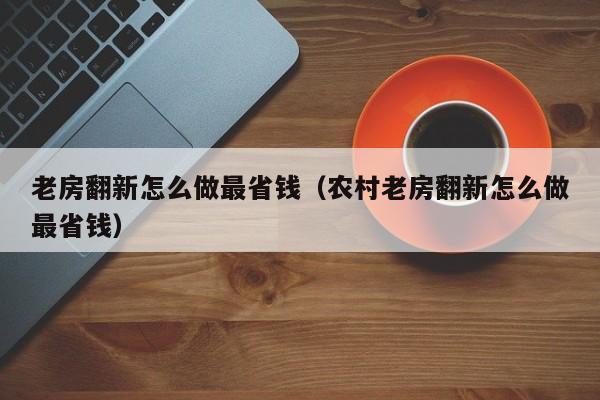 老房翻新怎么做最省钱（农村老房翻新怎么做最省钱）