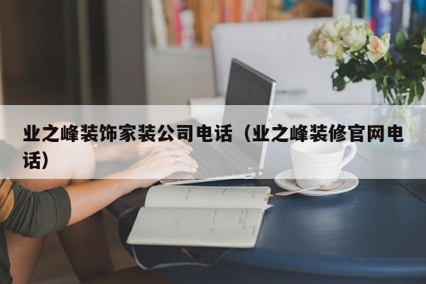 业之峰装饰家装公司电话（业之峰装修官网电话）