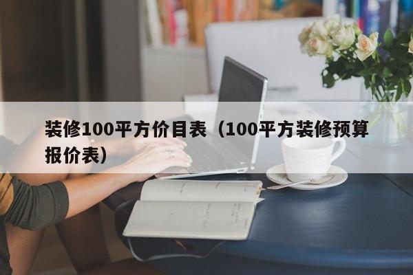 装修100平方价目表（100平方装修预算报价表）