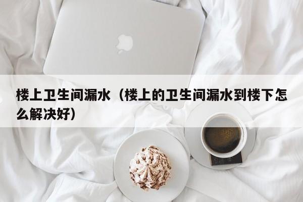 楼上卫生间漏水（楼上的卫生间漏水到楼下怎么解决好）