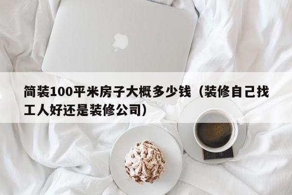 简装100平米房子大概多少钱（装修自己找工人好还是装修公司）