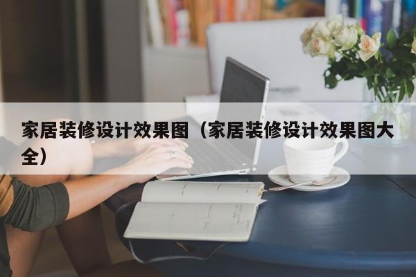 家居装修设计效果图（家居装修设计效果图大全）