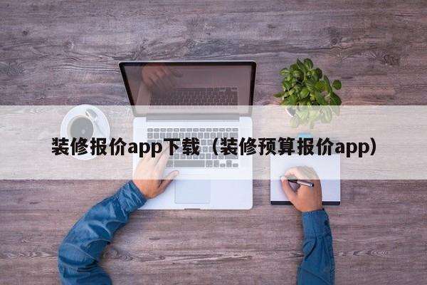 装修报价app下载（装修预算报价app）