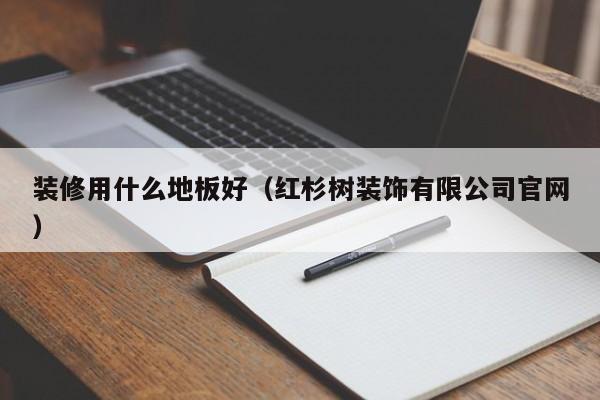 装修用什么地板好（红杉树装饰有限公司官网）