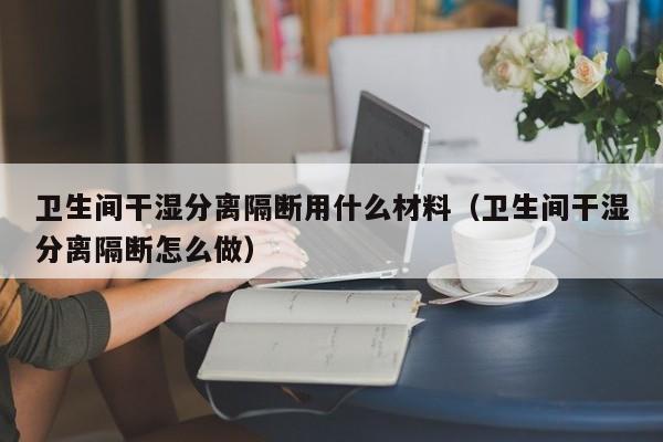 卫生间干湿分离隔断用什么材料（卫生间干湿分离隔断怎么做）