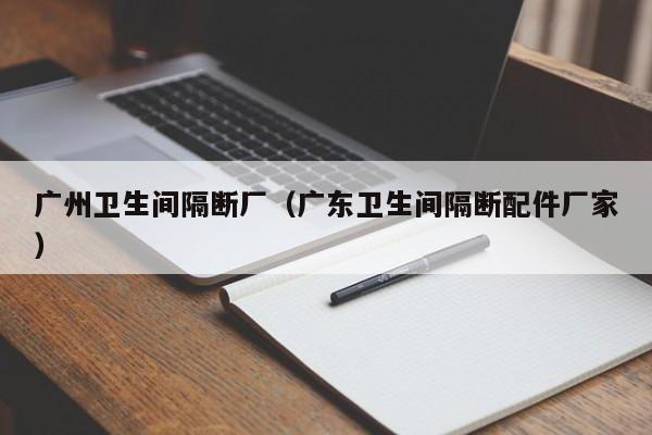 广州卫生间隔断厂（广东卫生间隔断配件厂家）