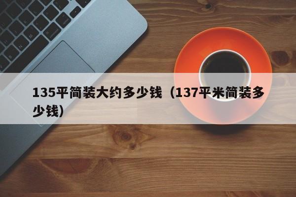 135平简装大约多少钱（137平米简装多少钱）