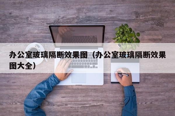 办公室玻璃隔断效果图（办公室玻璃隔断效果图大全）